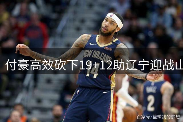 付豪高效砍下19+12助辽宁迎战山东赛程
