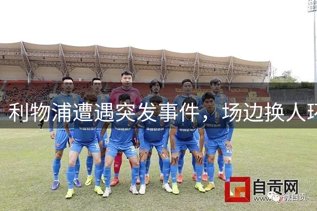 利物浦遭遇突发事件，场边换人环节出现技术故障