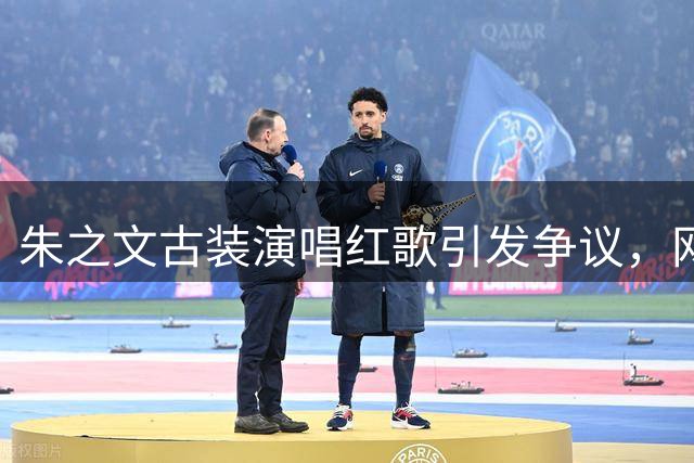 朱之文古装演唱红歌引发争议，网友热议爱国服饰标准