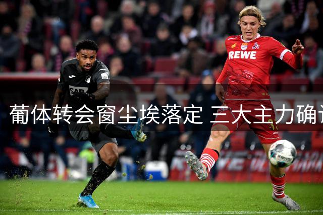 葡体转会窗尘埃落定 三大主力确认留守阵容