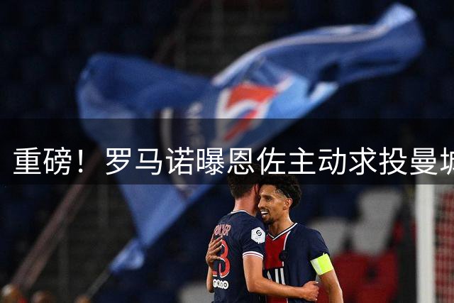 重磅！罗马诺曝恩佐主动求投曼城 截止日谈判进入最后冲刺